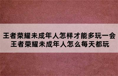 王者荣耀未成年人怎样才能多玩一会 王者荣耀未成年人怎么每天都玩